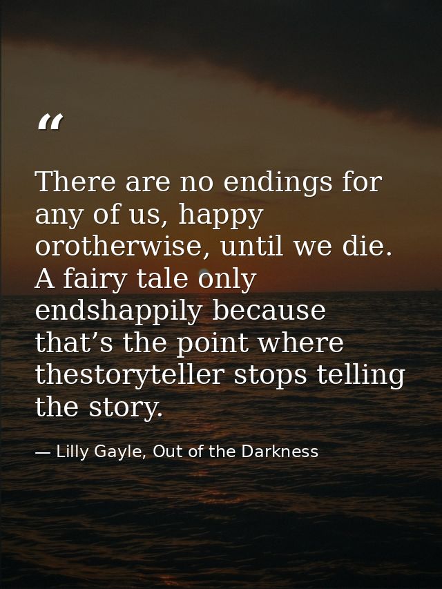 There are no endings for any of us, happy orotherwise, until we die. A fairy tale only endshappily because that’s the po — Lilly Gayle, Out of the Darkness