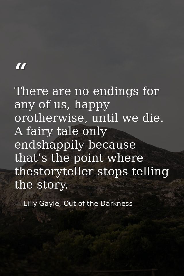 There are no endings for any of us, happy orotherwise, until we die. A fairy tale only endshappily because that’s the po — Lilly Gayle, Out of the Darkness