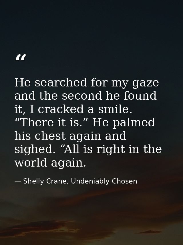 He searched for my gaze and the second he found it, I cracked a smile. “There it is.” He palmed his chest again and sigh — Shelly Crane, Undeniably Chosen