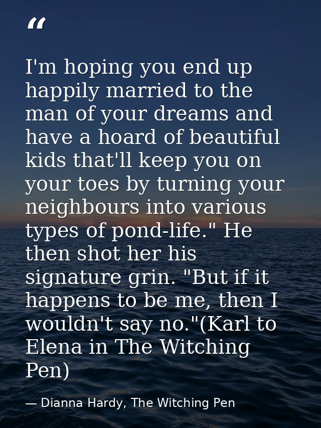 I'm hoping you end up happily married to the man of your dreams and have a hoard of beautiful kids that'll keep you on y — Dianna Hardy, The Witching Pen