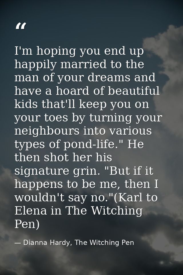 I'm hoping you end up happily married to the man of your dreams and have a hoard of beautiful kids that'll keep you on y — Dianna Hardy, The Witching Pen