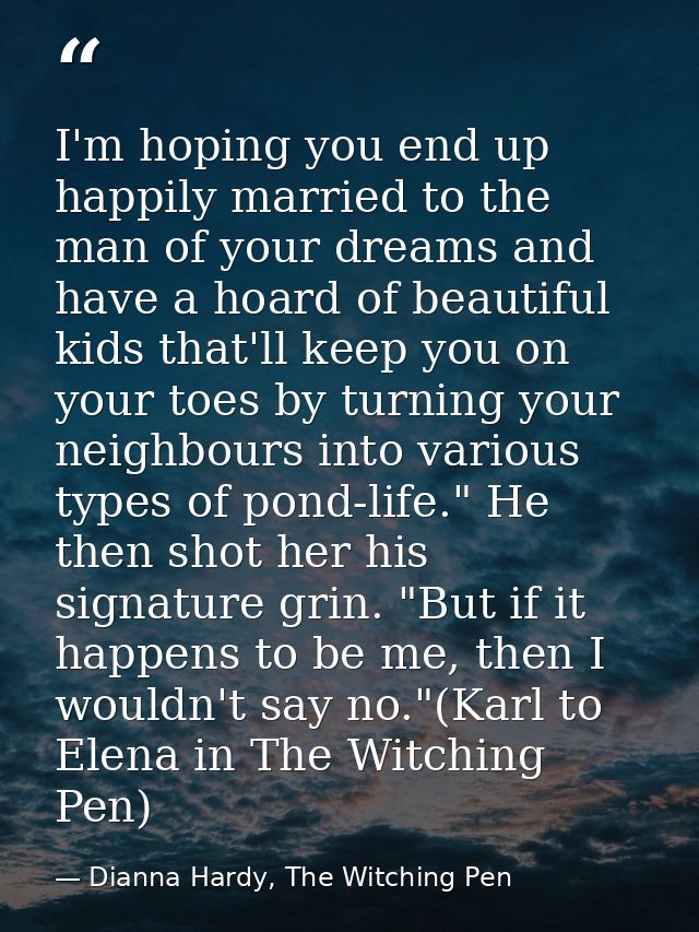 I'm hoping you end up happily married to the man of your dreams and have a hoard of beautiful kids that'll keep you on y — Dianna Hardy, The Witching Pen
