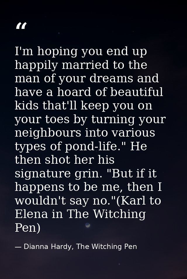 I'm hoping you end up happily married to the man of your dreams and have a hoard of beautiful kids that'll keep you on y — Dianna Hardy, The Witching Pen