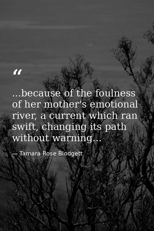 ...because of the foulness of her mother's emotional river, a current which ran swift, changing its path without warning — Tamara Rose Blodgett