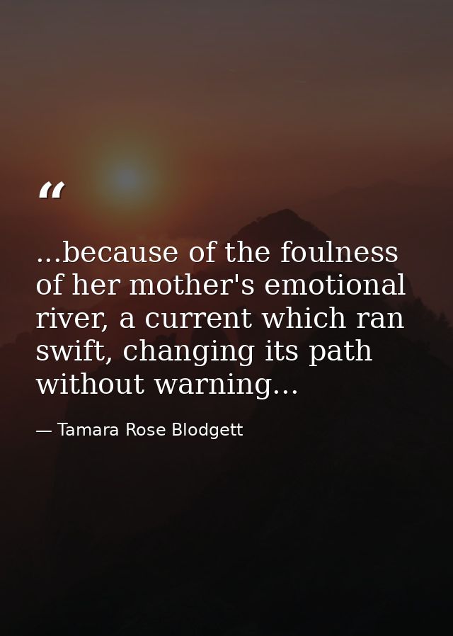 ...because of the foulness of her mother's emotional river, a current which ran swift, changing its path without warning — Tamara Rose Blodgett