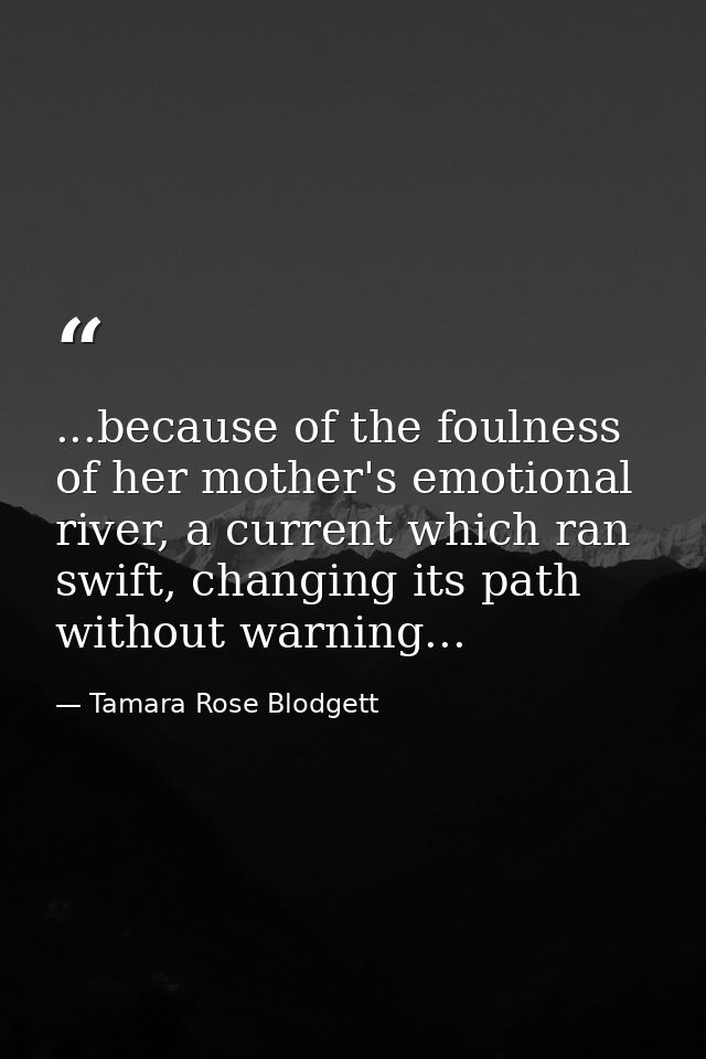...because of the foulness of her mother's emotional river, a current which ran swift, changing its path without warning — Tamara Rose Blodgett