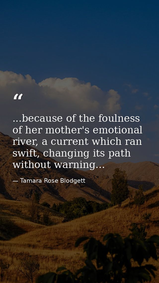 ...because of the foulness of her mother's emotional river, a current which ran swift, changing its path without warning — Tamara Rose Blodgett