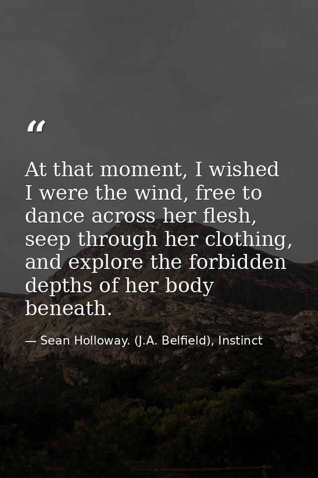 At that moment, I wished I were the wind, free to dance across her flesh, seep through her clothing, and explore the for — Sean Holloway. (J.A. Belfield), Instinct