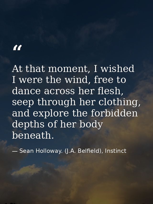 At that moment, I wished I were the wind, free to dance across her flesh, seep through her clothing, and explore the for — Sean Holloway. (J.A. Belfield), Instinct