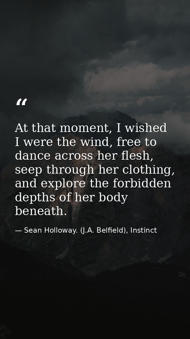 At that moment, I wished I were the wind, free to dance across her flesh, seep through her clothing, and explore the for — Sean Holloway. (J.A. Belfield), Instinct