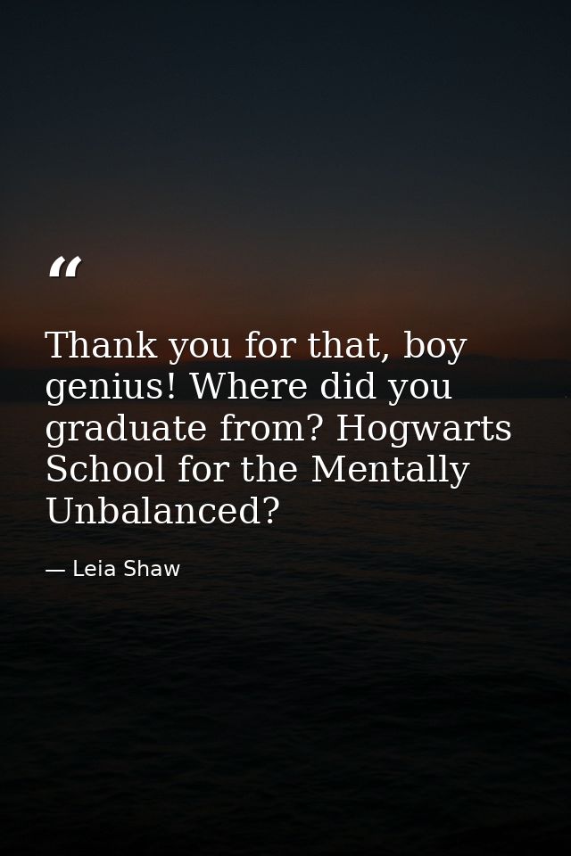 Thank you for that, boy genius! Where did you graduate from? Hogwarts School for the Mentally Unbalanced? — Leia Shaw