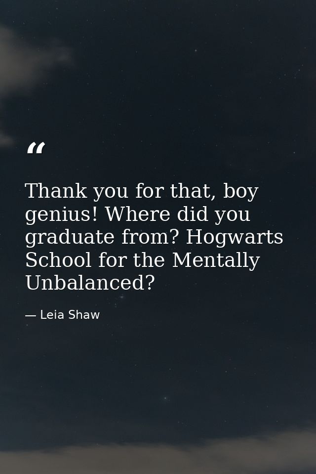 Thank you for that, boy genius! Where did you graduate from? Hogwarts School for the Mentally Unbalanced? — Leia Shaw