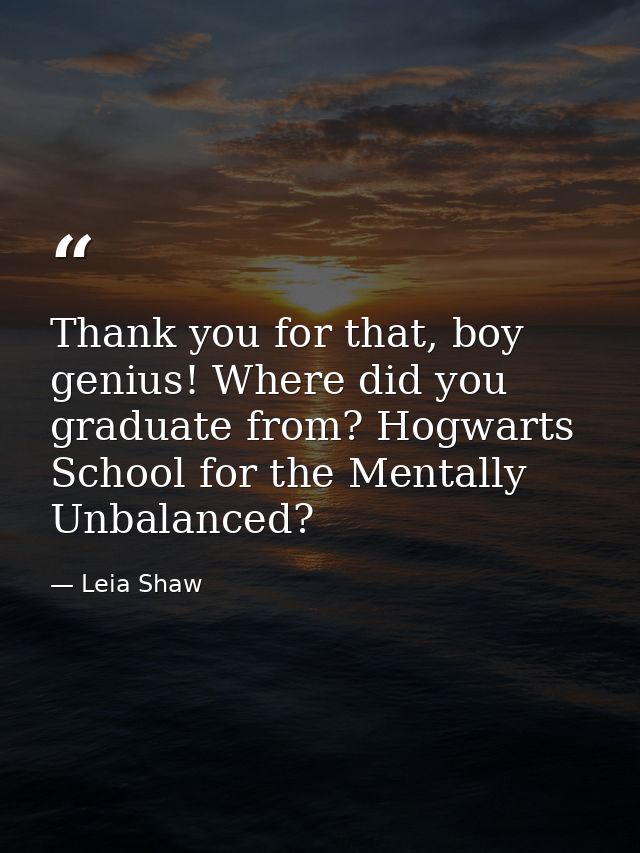 Thank you for that, boy genius! Where did you graduate from? Hogwarts School for the Mentally Unbalanced? — Leia Shaw