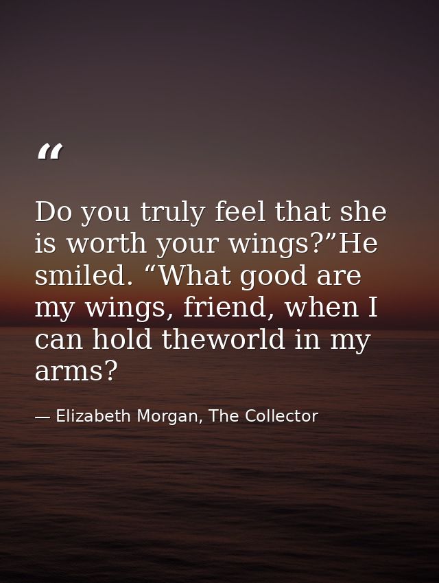 Do you truly feel that she is worth your wings?”He smiled. “What good are my wings, friend, when I can hold theworld in  — Elizabeth Morgan, The Collector
