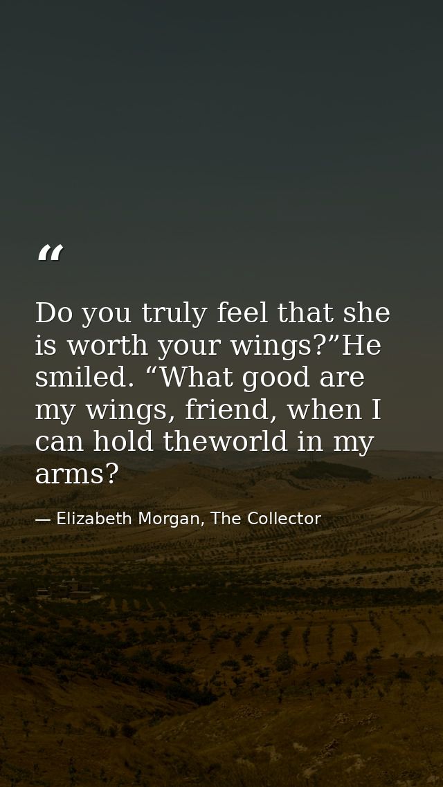 Do you truly feel that she is worth your wings?”He smiled. “What good are my wings, friend, when I can hold theworld in  — Elizabeth Morgan, The Collector