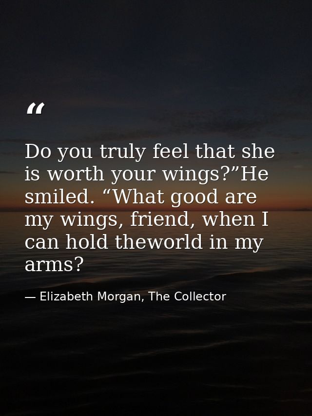 Do you truly feel that she is worth your wings?”He smiled. “What good are my wings, friend, when I can hold theworld in  — Elizabeth Morgan, The Collector