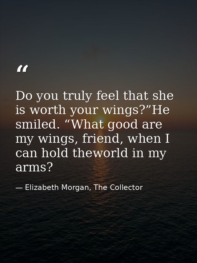 Do you truly feel that she is worth your wings?”He smiled. “What good are my wings, friend, when I can hold theworld in  — Elizabeth Morgan, The Collector