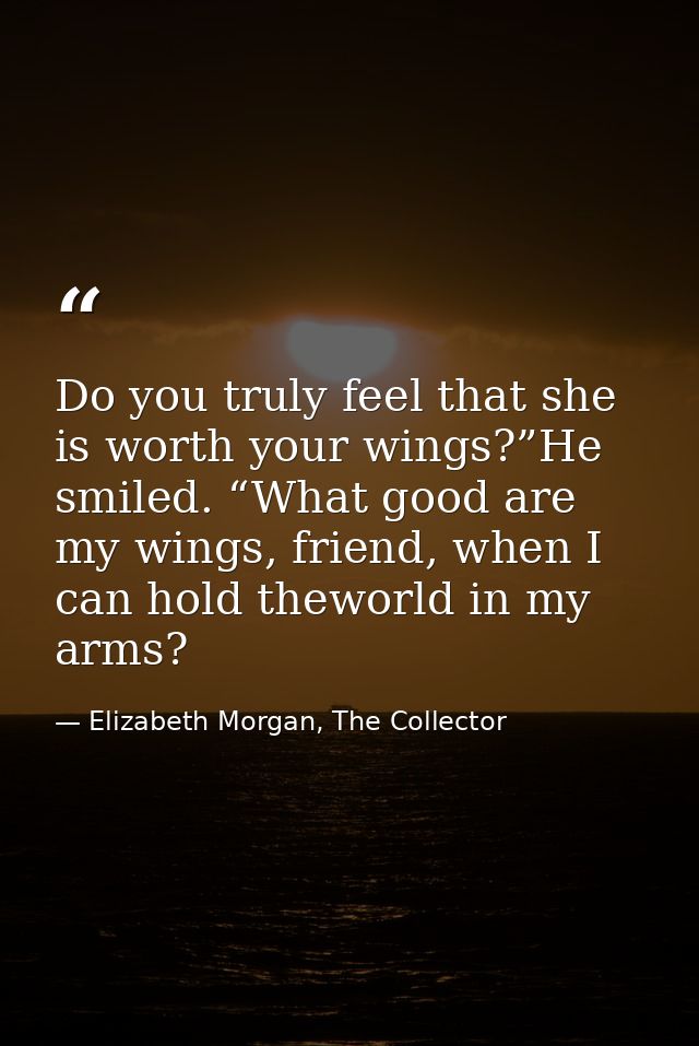 Do you truly feel that she is worth your wings?”He smiled. “What good are my wings, friend, when I can hold theworld in  — Elizabeth Morgan, The Collector