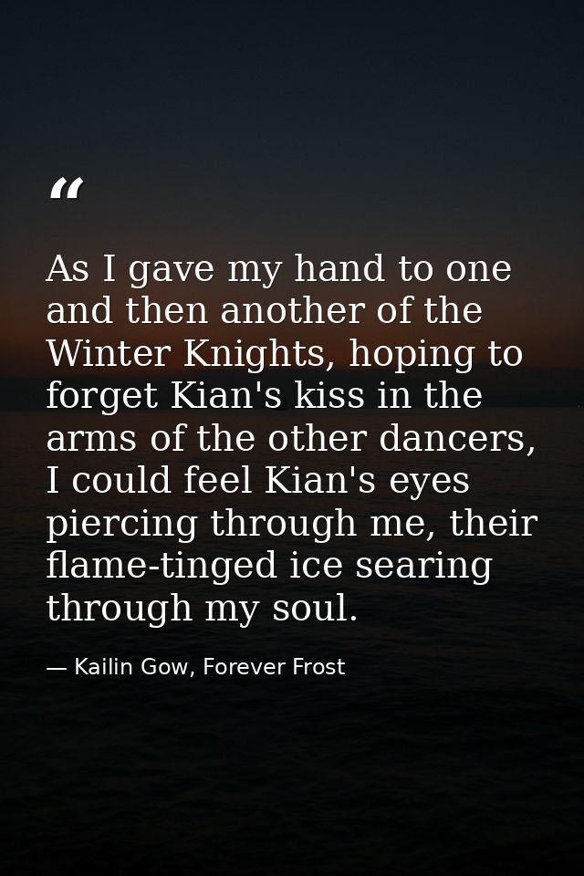 As I gave my hand to one and then another of the Winter Knights, hoping to forget Kian's kiss in the arms of the other d — Kailin Gow, Forever Frost