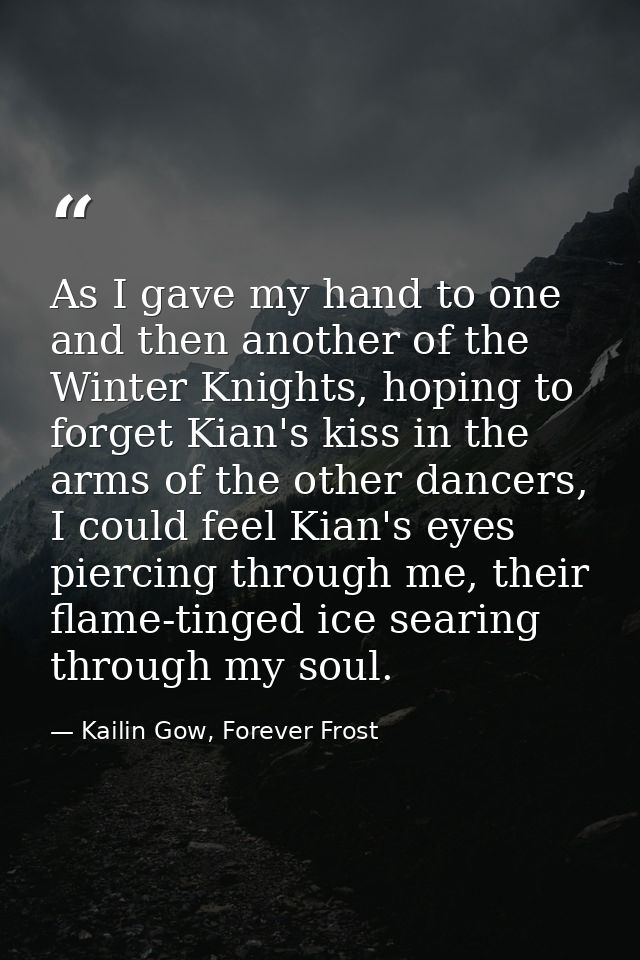 As I gave my hand to one and then another of the Winter Knights, hoping to forget Kian's kiss in the arms of the other d — Kailin Gow, Forever Frost