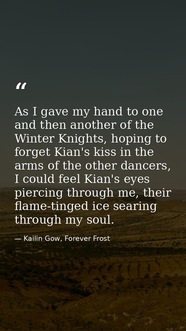 As I gave my hand to one and then another of the Winter Knights, hoping to forget Kian's kiss in the arms of the other d — Kailin Gow, Forever Frost