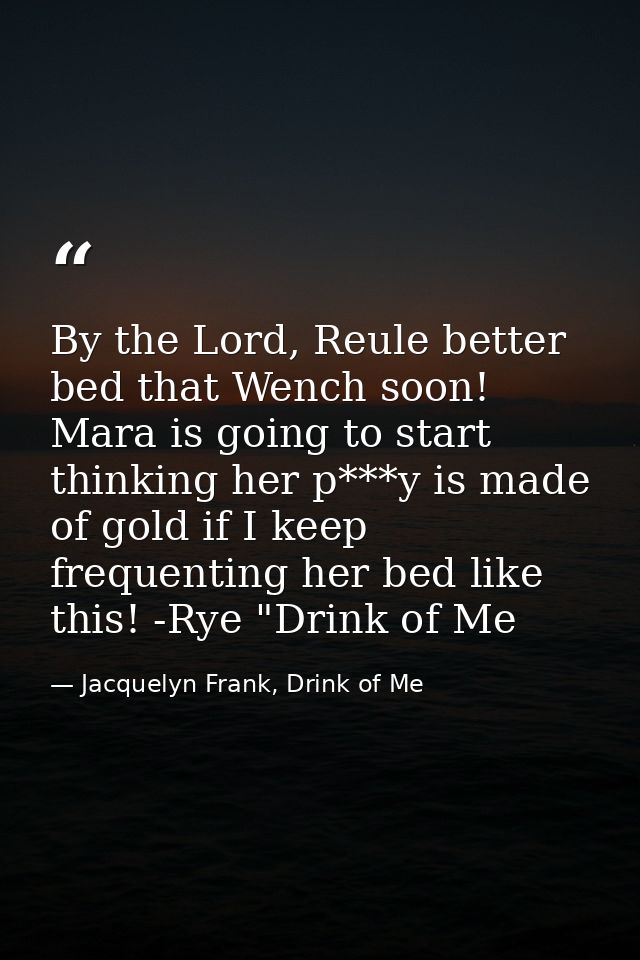 By the Lord, Reule better bed that Wench soon! Mara is going to start thinking her p***y is made of gold if I keep frequ — Jacquelyn Frank, Drink of Me