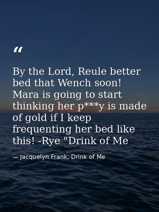 By the Lord, Reule better bed that Wench soon! Mara is going to start thinking her p***y is made of gold if I keep frequ — Jacquelyn Frank, Drink of Me