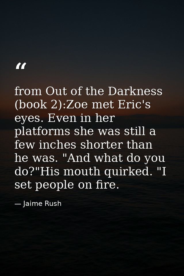 from Out of the Darkness (book 2):Zoe met Eric's eyes. Even in her platforms she was still a few inches shorter than he  — Jaime Rush