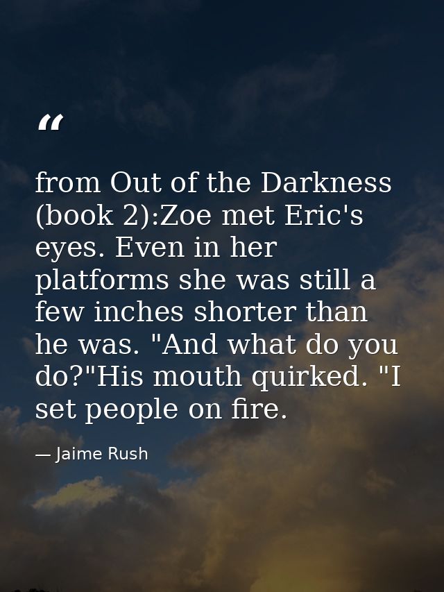 from Out of the Darkness (book 2):Zoe met Eric's eyes. Even in her platforms she was still a few inches shorter than he  — Jaime Rush