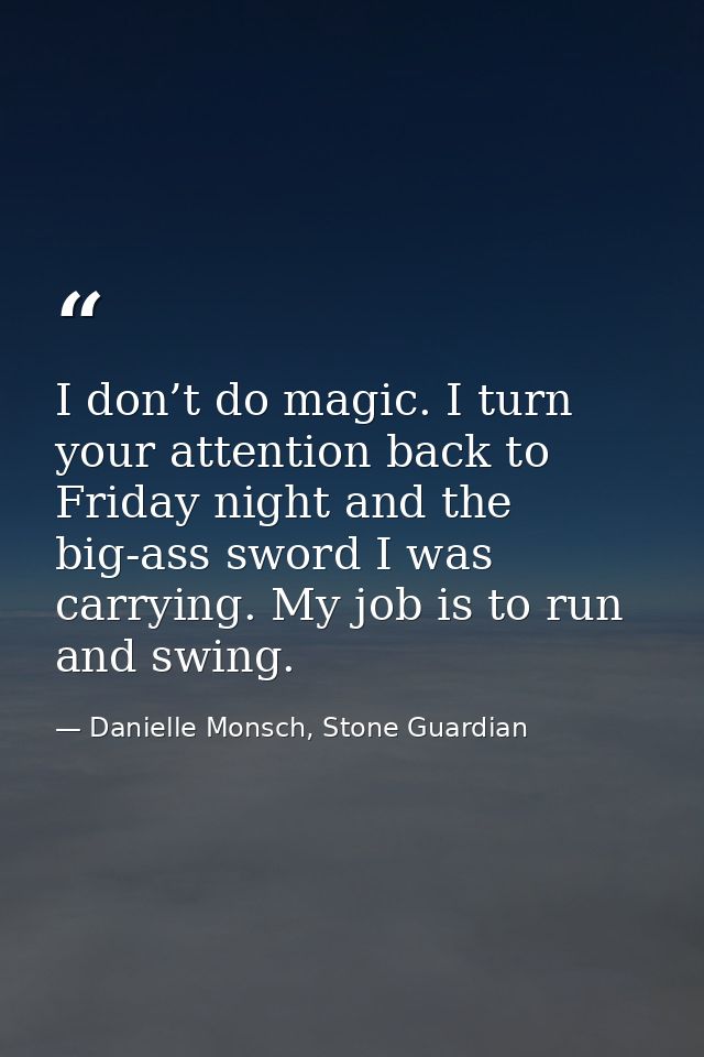 I don’t do magic. I turn your attention back to Friday night and the big-ass sword I was carrying. My job is to run and  — Danielle Monsch, Stone Guardian