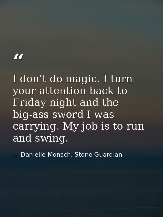 I don’t do magic. I turn your attention back to Friday night and the big-ass sword I was carrying. My job is to run and  — Danielle Monsch, Stone Guardian