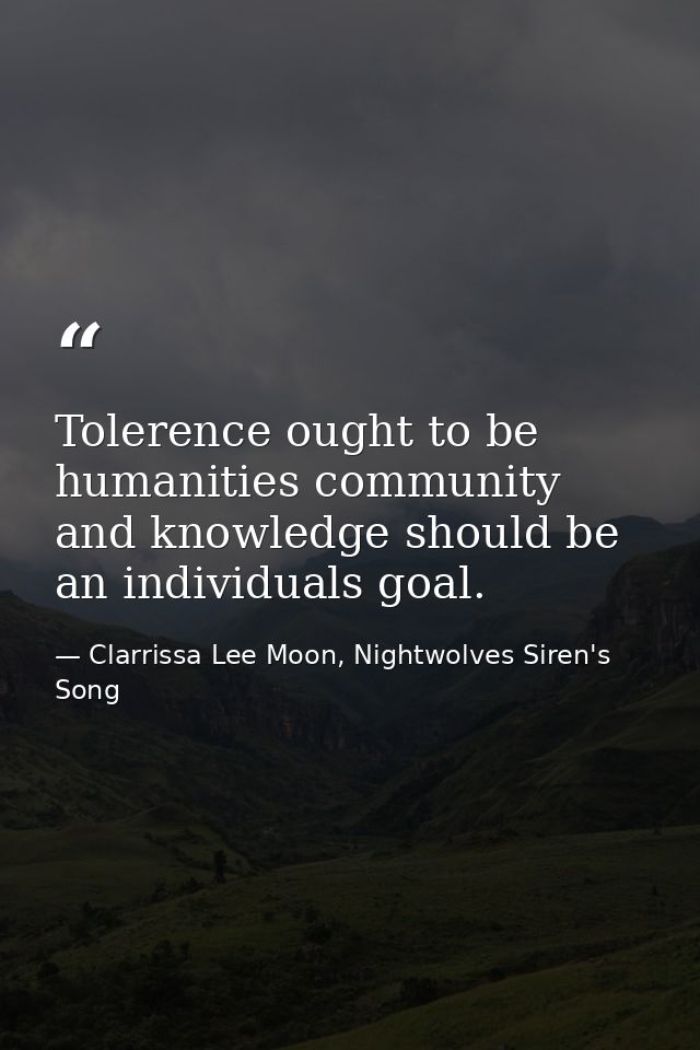 Tolerence ought to be humanities community and knowledge should be an individuals goal. — Clarrissa Lee Moon, Nightwolves Siren's Song