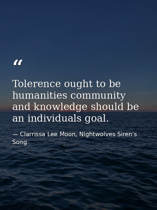 Tolerence ought to be humanities community and knowledge should be an individuals goal. — Clarrissa Lee Moon, Nightwolves Siren's Song
