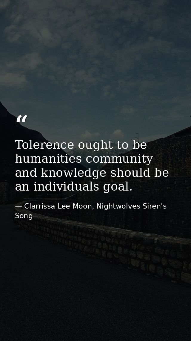 Tolerence ought to be humanities community and knowledge should be an individuals goal. — Clarrissa Lee Moon, Nightwolves Siren's Song