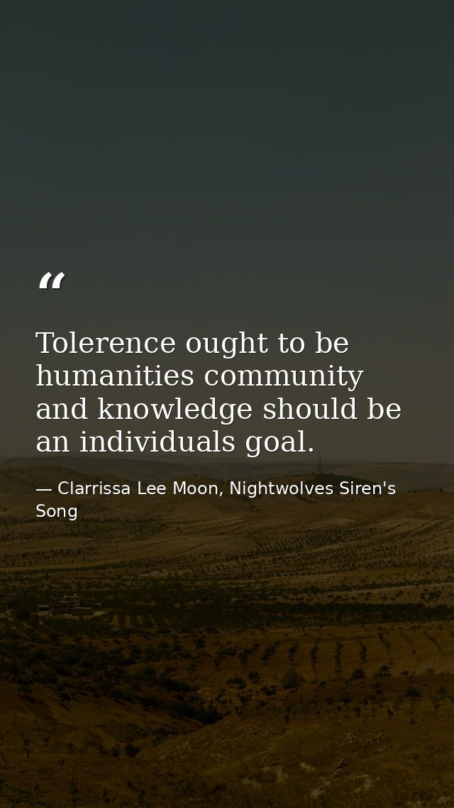 Tolerence ought to be humanities community and knowledge should be an individuals goal. — Clarrissa Lee Moon, Nightwolves Siren's Song