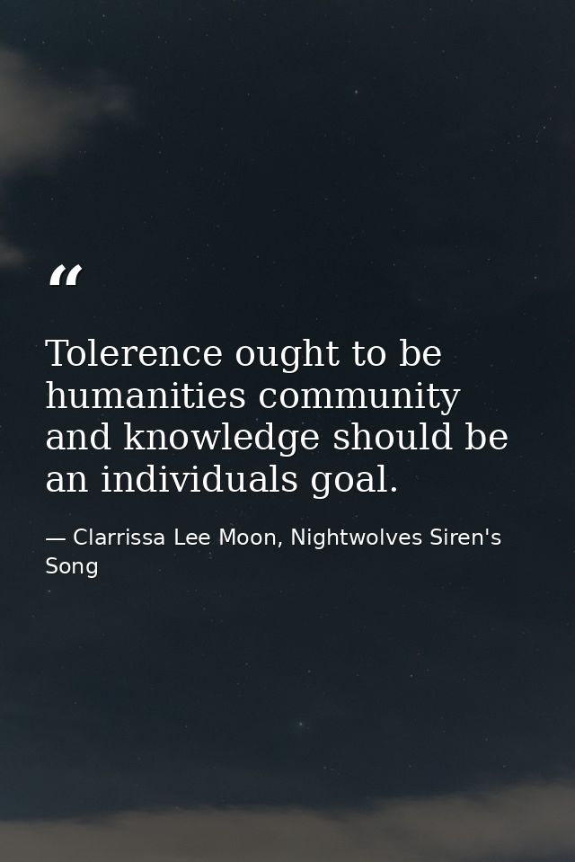 Tolerence ought to be humanities community and knowledge should be an individuals goal. — Clarrissa Lee Moon, Nightwolves Siren's Song
