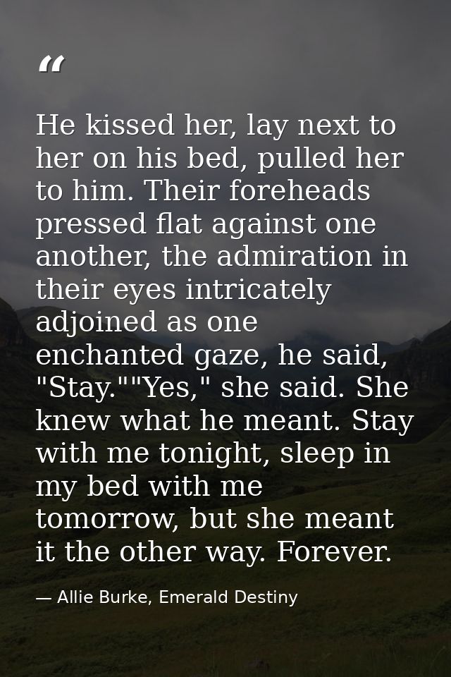 He kissed her, lay next to her on his bed, pulled her to him. Their foreheads pressed flat against one another, the admi — Allie Burke, Emerald Destiny