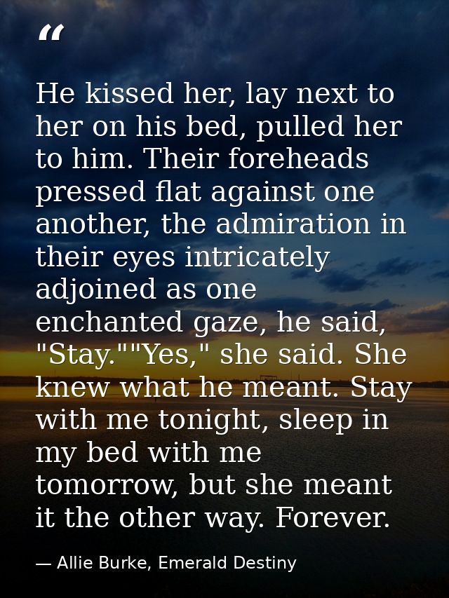 He kissed her, lay next to her on his bed, pulled her to him. Their foreheads pressed flat against one another, the admi — Allie Burke, Emerald Destiny