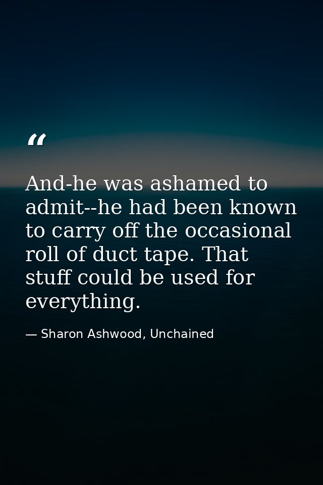 And-he was ashamed to admit--he had been known to carry off the occasional roll of duct tape. That stuff could be used f — Sharon Ashwood, Unchained