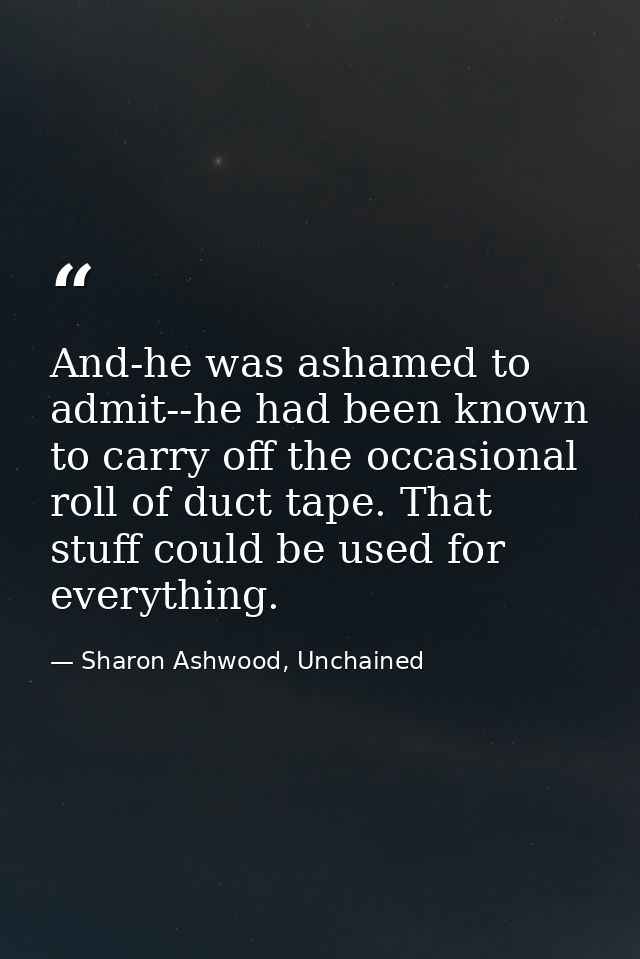And-he was ashamed to admit--he had been known to carry off the occasional roll of duct tape. That stuff could be used f — Sharon Ashwood, Unchained