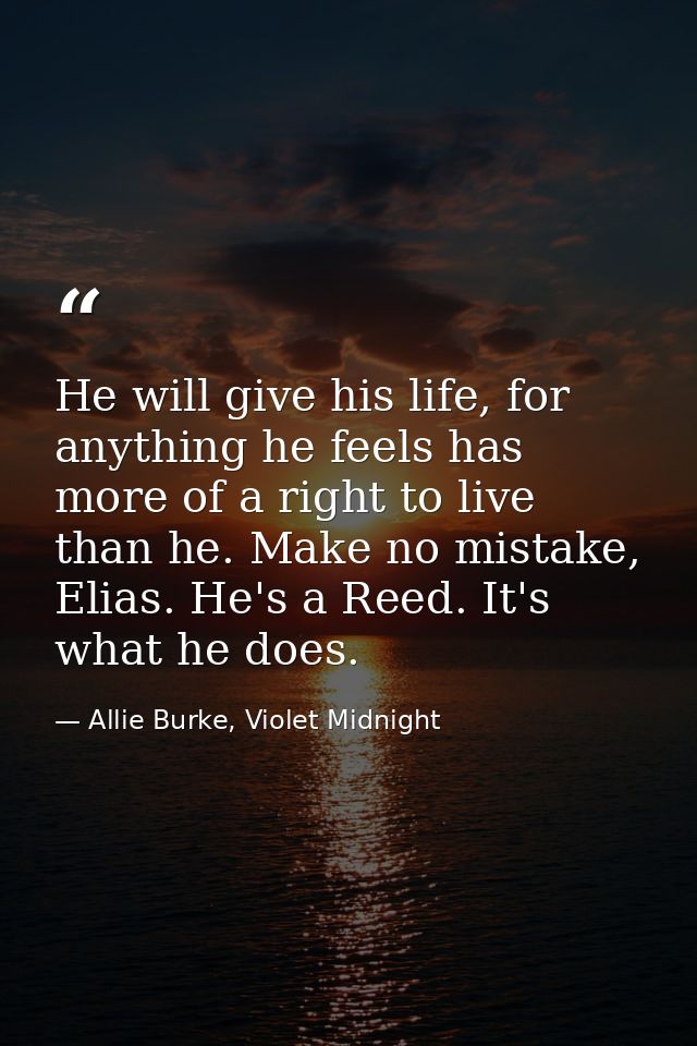 He will give his life, for anything he feels has more of a right to live than he. Make no mistake, Elias. He's a Reed. I — Allie Burke, Violet Midnight