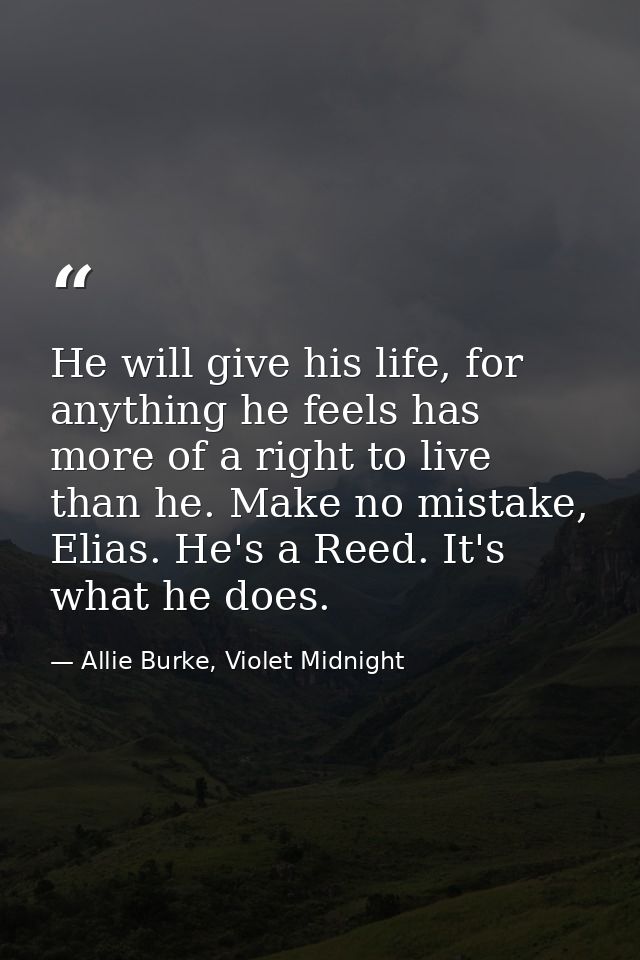 He will give his life, for anything he feels has more of a right to live than he. Make no mistake, Elias. He's a Reed. I — Allie Burke, Violet Midnight
