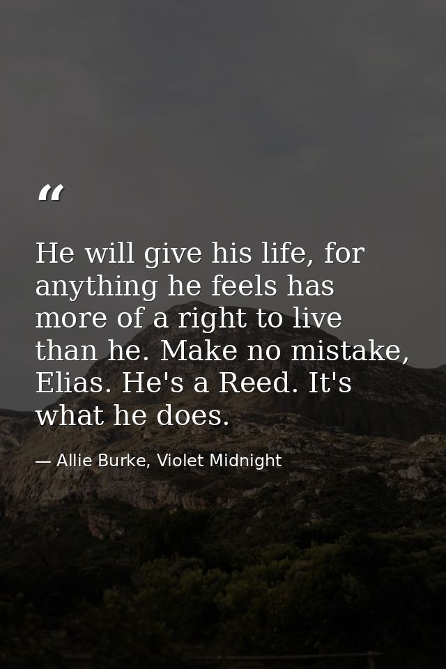 He will give his life, for anything he feels has more of a right to live than he. Make no mistake, Elias. He's a Reed. I — Allie Burke, Violet Midnight