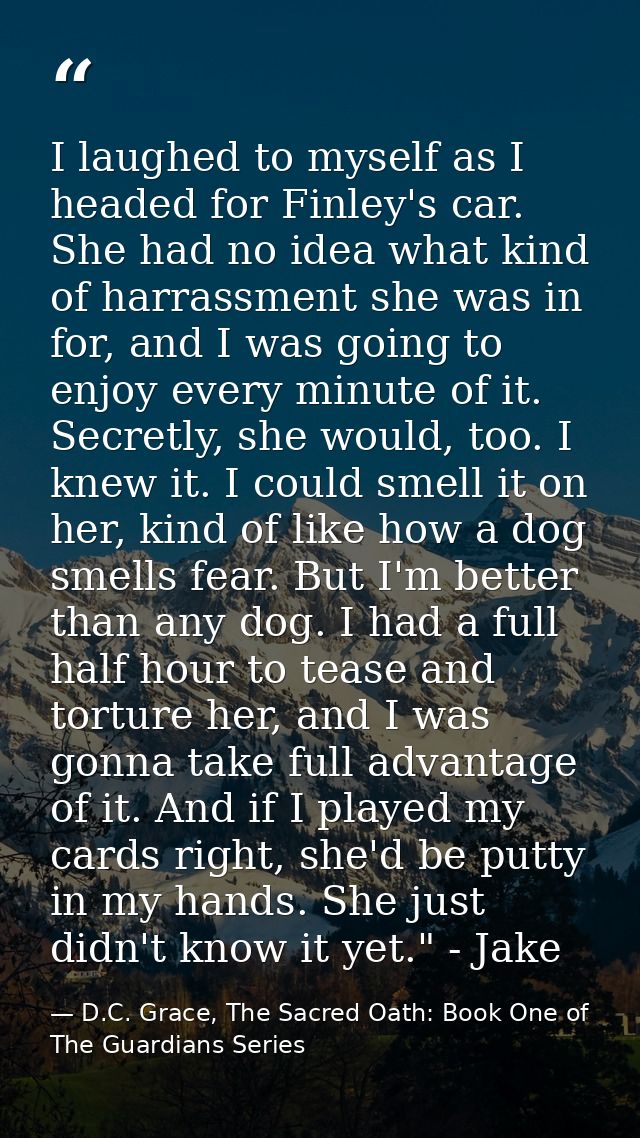 I laughed to myself as I headed for Finley's car. She had no idea what kind of harrassment she was in for, and I was goi — D.C. Grace, The Sacred Oath: Book One of The Guardians Series