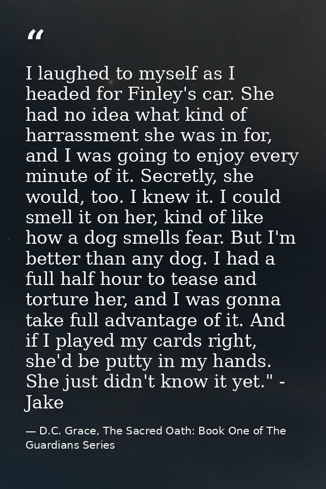 I laughed to myself as I headed for Finley's car. She had no idea what kind of harrassment she was in for, and I was goi — D.C. Grace, The Sacred Oath: Book One of The Guardians Series