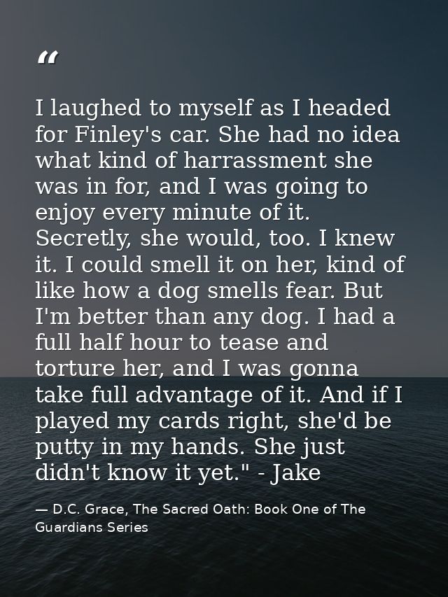 I laughed to myself as I headed for Finley's car. She had no idea what kind of harrassment she was in for, and I was goi — D.C. Grace, The Sacred Oath: Book One of The Guardians Series