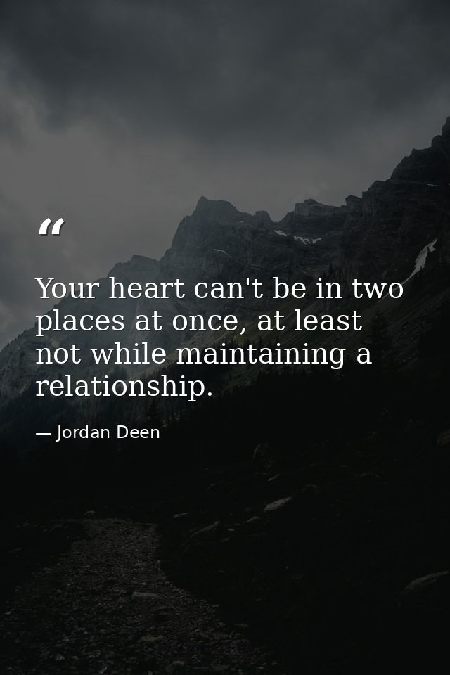 Your heart can't be in two places at once, at least not while maintaining a relationship. — Jordan Deen