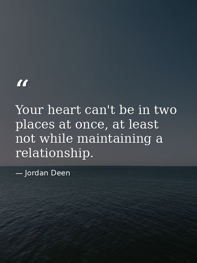Your heart can't be in two places at once, at least not while maintaining a relationship. — Jordan Deen