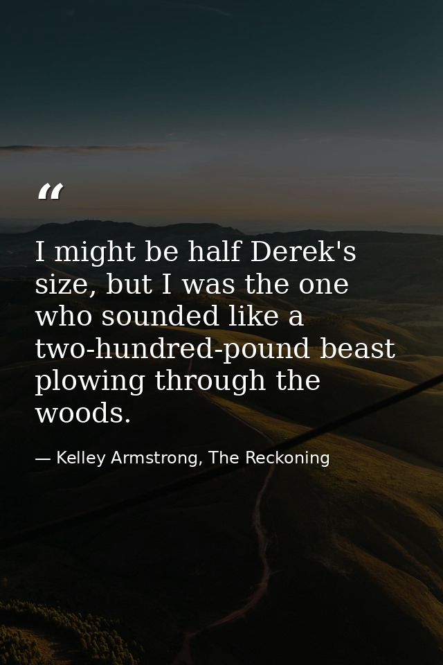 I might be half Derek's size, but I was the one who sounded like a two-hundred-pound beast plowing through the woods. — Kelley Armstrong, The Reckoning