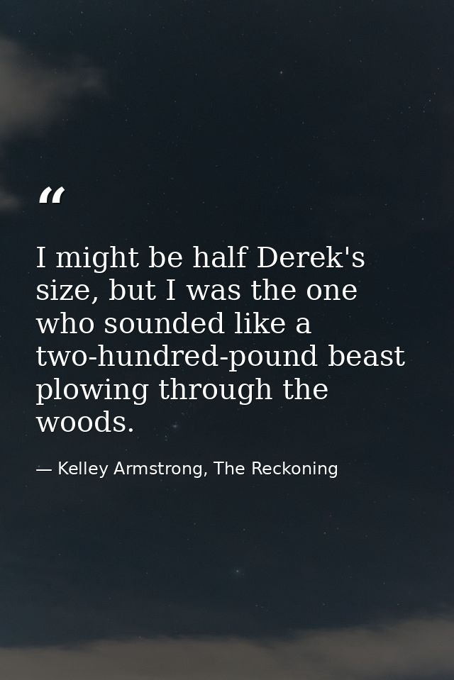 I might be half Derek's size, but I was the one who sounded like a two-hundred-pound beast plowing through the woods. — Kelley Armstrong, The Reckoning